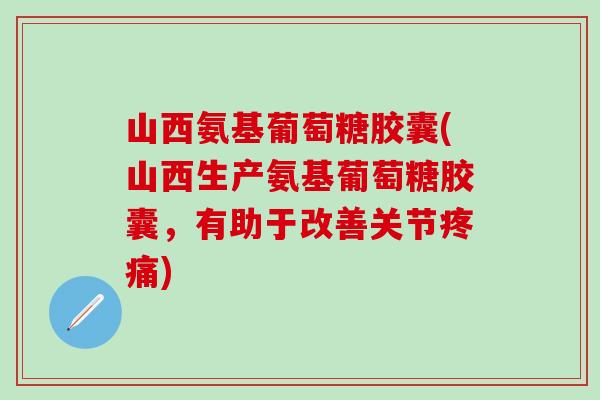 山西氨基葡萄糖胶囊(山西生产氨基葡萄糖胶囊,有助于改善关节) 山西氨基葡萄糖胶囊(山西生产氨基葡萄糖胶囊,有助于改善关节)