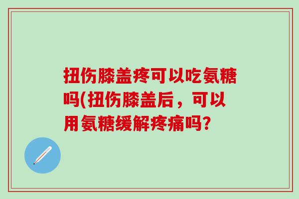 扭伤膝盖疼可以吃氨糖吗(扭伤膝盖后，可以用氨糖缓解疼痛吗？