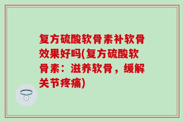 复方硫酸软骨素补软骨效果好吗(复方硫酸软骨素：滋养软骨，缓解关节疼痛)