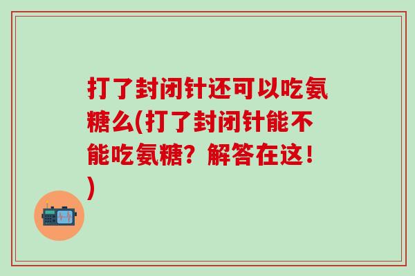 打了封闭针还可以吃氨糖么(打了封闭针能不能吃氨糖？解答在这！)