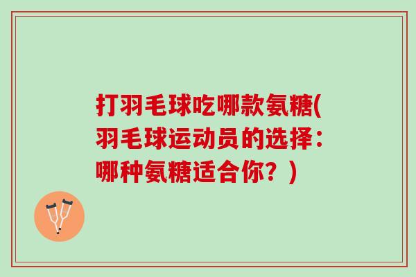 打羽毛球吃哪款氨糖(羽毛球运动员的选择：哪种氨糖适合你？)