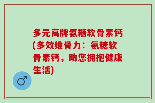 多元高牌氨糖软骨素钙(多效维骨力：氨糖软骨素钙，助您拥抱健康生活)