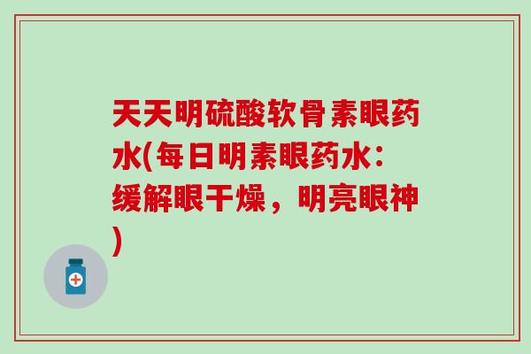 天天明硫酸软骨素眼药水(每日明素眼药水：缓解眼干燥，明亮眼神)