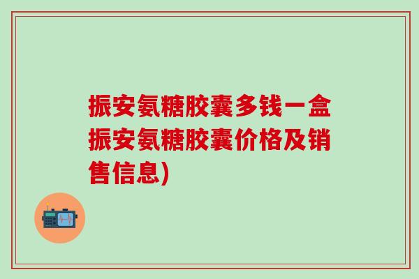 振安氨糖胶囊多钱一盒振安氨糖胶囊价格及销售信息)