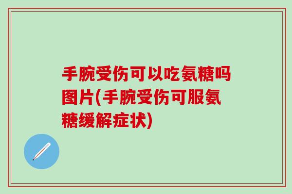 手腕受伤可以吃氨糖吗图片(手腕受伤可服氨糖缓解症状)