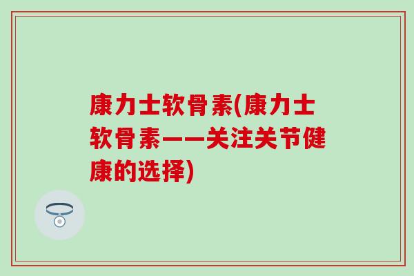 康力士软骨素(康力士软骨素——关注关节健康的选择)