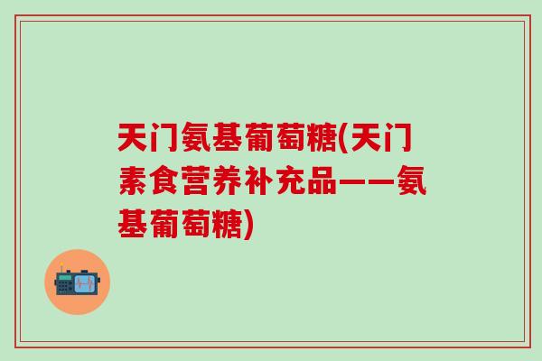 天门氨基葡萄糖(天门素食营养补充品——氨基葡萄糖)