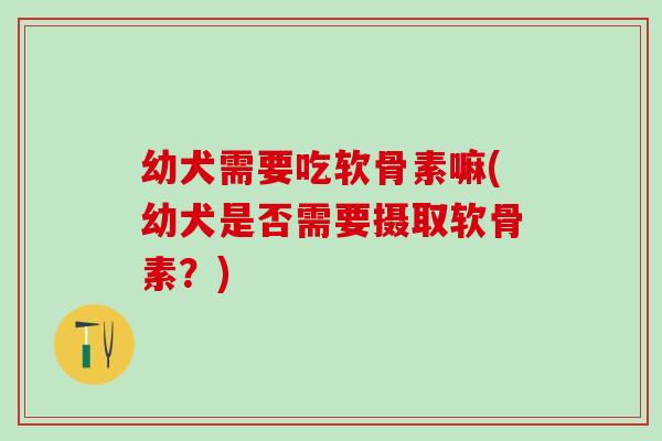 幼犬需要吃软骨素嘛(幼犬是否需要摄取软骨素？)
