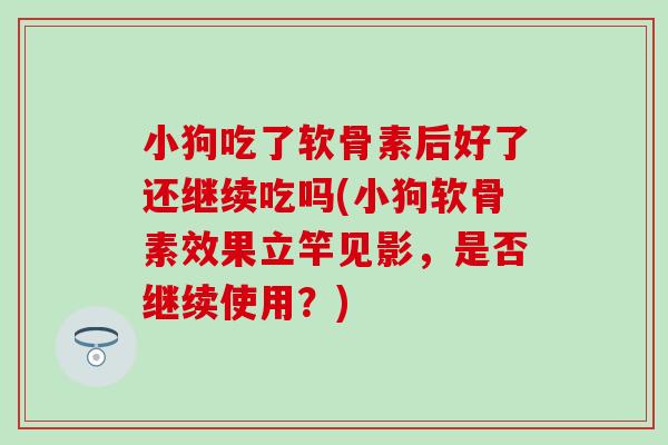 小狗吃了软骨素后好了还继续吃吗(小狗软骨素效果立竿见影，是否继续使用？)