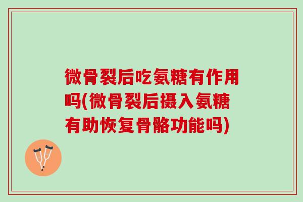 微骨裂后吃氨糖有作用吗(微骨裂后摄入氨糖有助恢复骨骼功能吗)