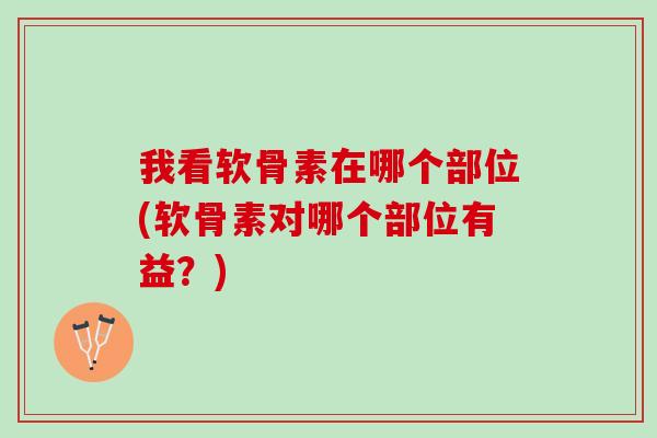我看软骨素在哪个部位(软骨素对哪个部位有益?) 我看软骨素在哪个部位(软骨素对哪个部位有益?)