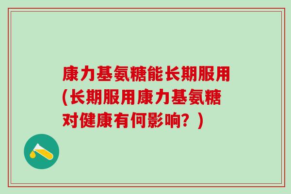 康力基氨糖能长期服用(长期服用康力基氨糖对健康有何影响?) 康力基氨糖能长期服用(长期服用康力基氨糖对健康有何影响?)