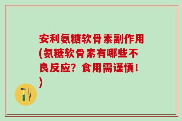 安利氨糖软骨素副作用(氨糖软骨素有哪些不良反应？食用需谨慎！)