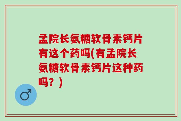 孟院长氨糖软骨素钙片有这个药吗(有孟院长氨糖软骨素钙片这种药吗?) 孟院长氨糖软骨素钙片有这个药吗(有孟院长氨糖软骨素钙片这种药吗?)