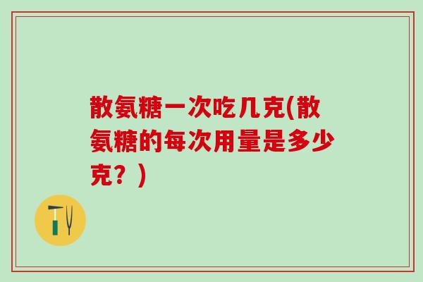 散氨糖一次吃几克(散氨糖的每次用量是多少克？)
