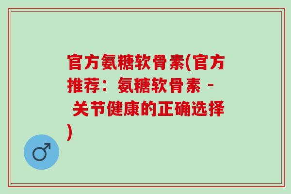 官方氨糖软骨素(官方推荐：氨糖软骨素 - 关节健康的正确选择)