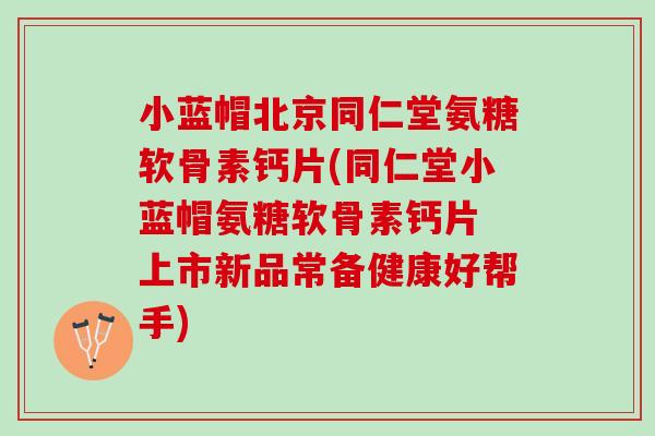 小蓝帽北京同仁堂氨糖软骨素钙片(同仁堂小蓝帽氨糖软骨素钙片 上市新品常备健康好帮手)
