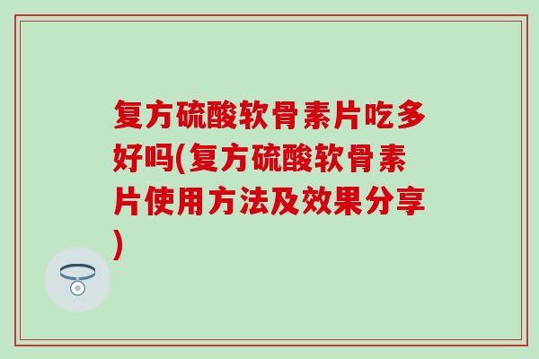 复方硫酸软骨素片吃多好吗(复方硫酸软骨素片使用方法及效果分享)