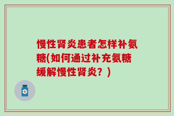 慢性肾炎患者怎样补氨糖(如何通过补充氨糖缓解慢性肾炎？)