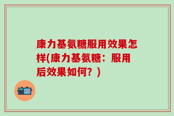 康力基氨糖服用效果怎样(康力基氨糖：服用后效果如何？)