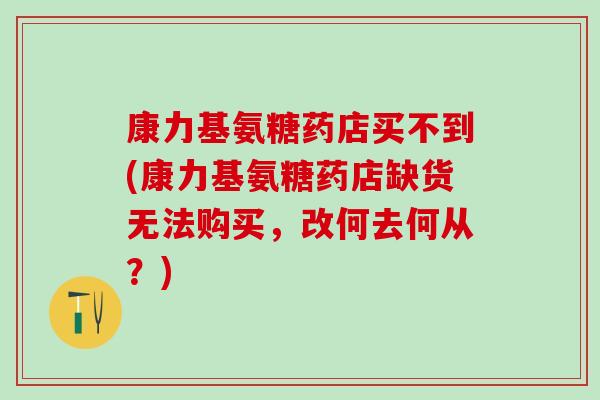 康力基氨糖药店买不到(康力基氨糖药店缺货无法购买，改何去何从？)