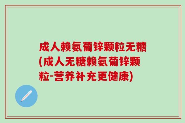 成人赖氨葡锌颗粒无糖(成人无糖赖氨葡锌颗粒-营养补充更健康)