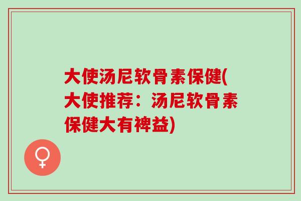 大使汤尼软骨素保健(大使推荐：汤尼软骨素保健大有裨益)