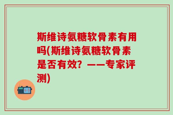斯维诗氨糖软骨素有用吗(斯维诗氨糖软骨素是否有效？——专家评测)