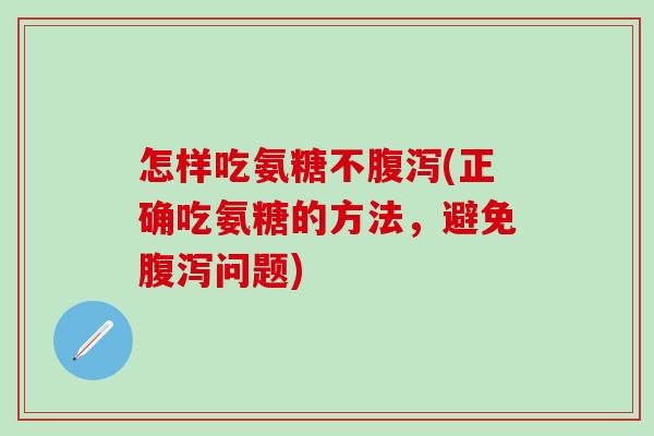 怎样吃氨糖不腹泻(正确吃氨糖的方法，避免腹泻问题)