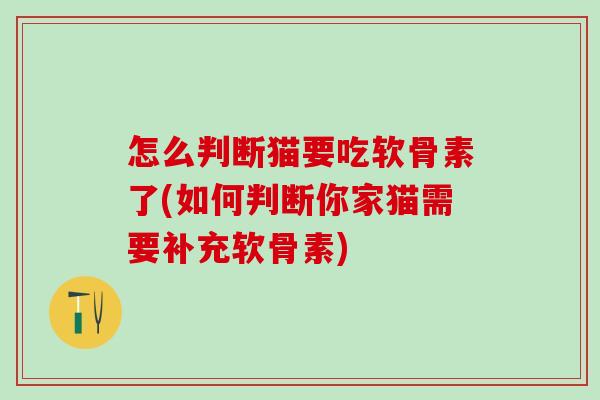 怎么判断猫要吃软骨素了(如何判断你家猫需要补充软骨素)