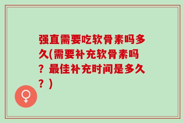 强直需要吃软骨素吗多久(需要补充软骨素吗？最佳补充时间是多久？)
