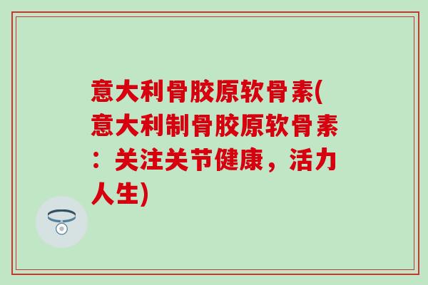 意大利骨胶原软骨素(意大利制骨胶原软骨素：关注关节健康，活力人生)