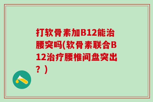 打软骨素加B12能治腰突吗(软骨素联合B12治疗腰椎间盘突出？)
