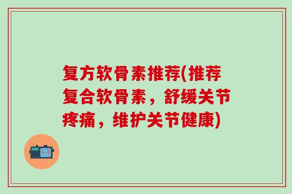 复方软骨素推荐(推荐复合软骨素,舒缓关节,维护关节健康) 复方软骨素推荐(推荐复合软骨素,舒缓关节,维护关节健康)