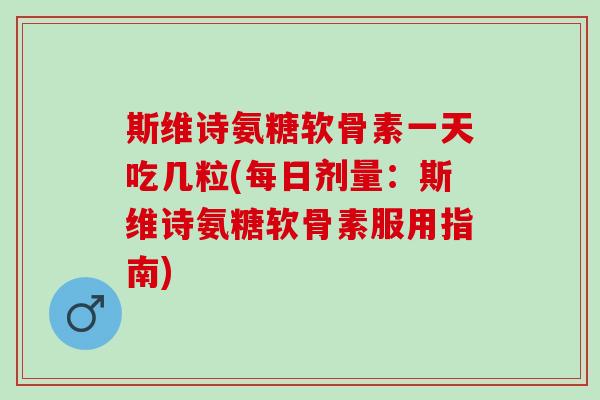 斯维诗氨糖软骨素一天吃几粒(每日剂量：斯维诗氨糖软骨素服用指南)
