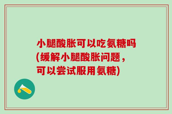 小腿酸胀可以吃氨糖吗(缓解小腿酸胀问题,可以尝试服用氨糖) 小腿酸胀可以吃氨糖吗(缓解小腿酸胀问题,可以尝试服用氨糖)