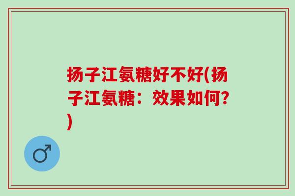 扬子江氨糖好不好(扬子江氨糖：效果如何？)