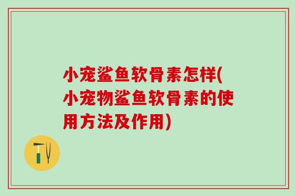 小宠鲨鱼软骨素怎样(小宠物鲨鱼软骨素的使用方法及作用)