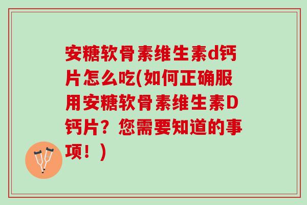 安糖软骨素维生素d钙片怎么吃(如何正确服用安糖软骨素维生素D钙片？您需要知道的事项！)