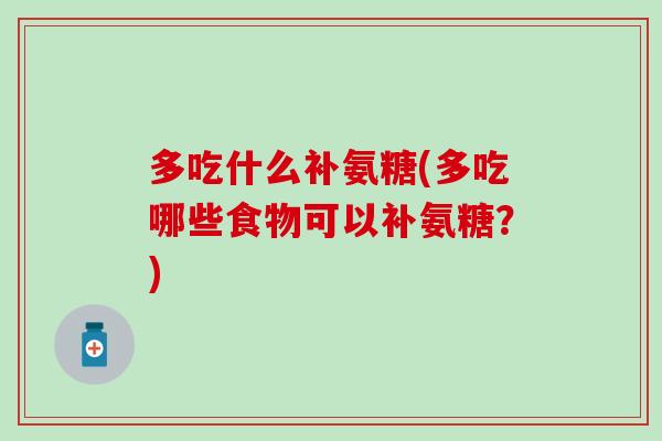 多吃什么补氨糖(多吃哪些食物可以补氨糖？)