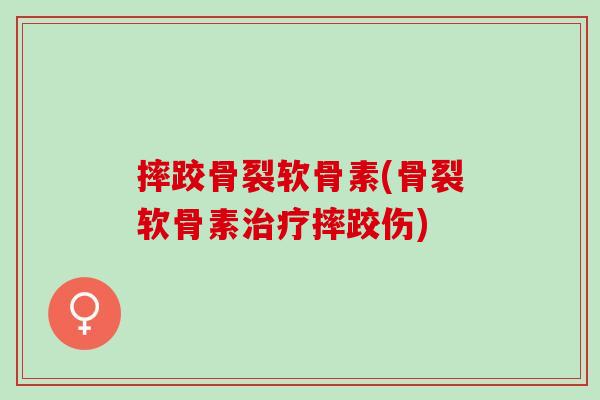 摔跤骨裂软骨素(骨裂软骨素治疗摔跤伤)