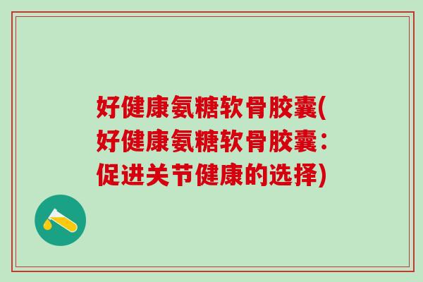 好健康氨糖软骨胶囊(好健康氨糖软骨胶囊：促进关节健康的选择)