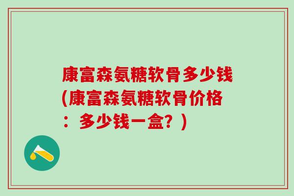 康富森氨糖软骨多少钱(康富森氨糖软骨价格：多少钱一盒？)