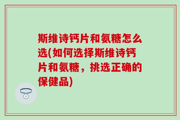 斯维诗钙片和氨糖怎么选(如何选择斯维诗钙片和氨糖，挑选正确的保健品)