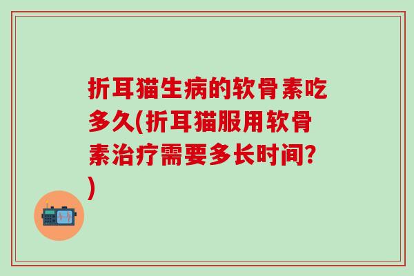 折耳猫生病的软骨素吃多久(折耳猫服用软骨素治疗需要多长时间？)