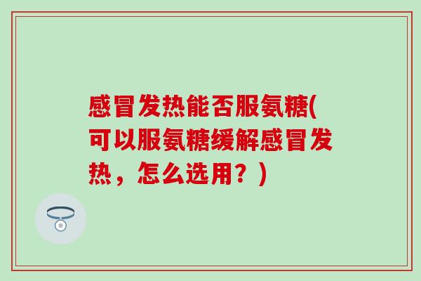 感冒发热能否服氨糖(可以服氨糖缓解感冒发热，怎么选用？)