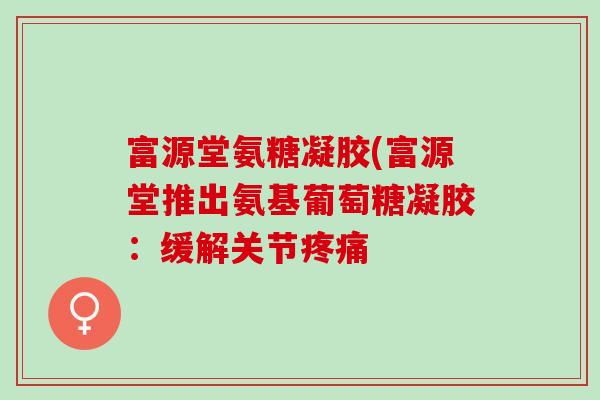 富源堂氨糖凝胶(富源堂推出氨基葡萄糖凝胶：缓解关节疼痛