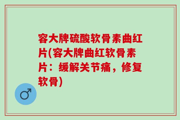 容大牌硫酸软骨素曲红片(容大牌曲红软骨素片：缓解关节痛，修复软骨)