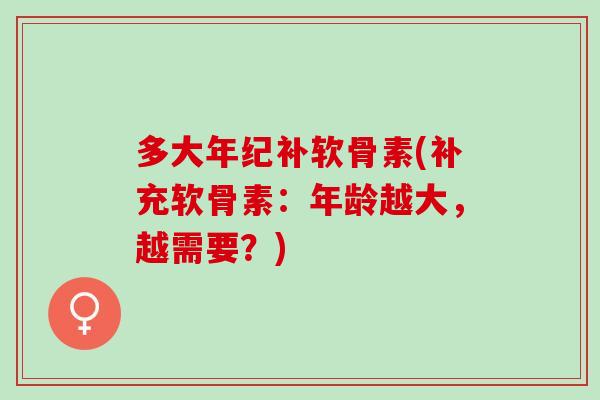 多大年纪补软骨素(补充软骨素：年龄越大，越需要？)