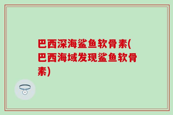 巴西深海鲨鱼软骨素(巴西海域发现鲨鱼软骨素)